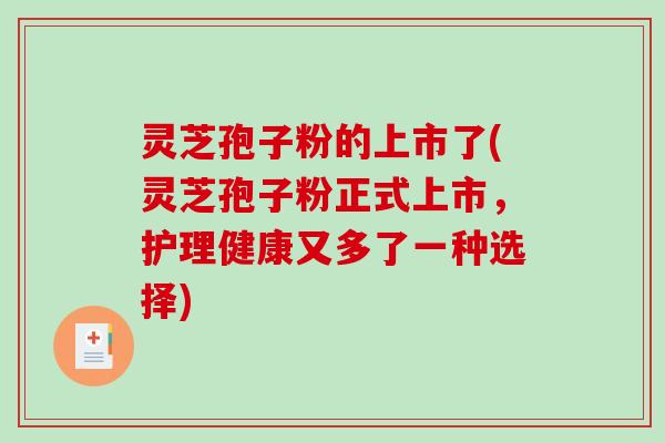 灵芝孢子粉的上市了(灵芝孢子粉正式上市，护理健康又多了一种选择)