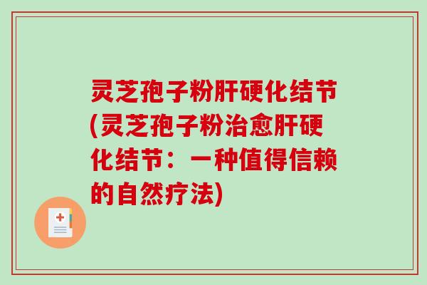 灵芝孢子粉肝硬化结节(灵芝孢子粉治愈肝硬化结节：一种值得信赖的自然疗法)