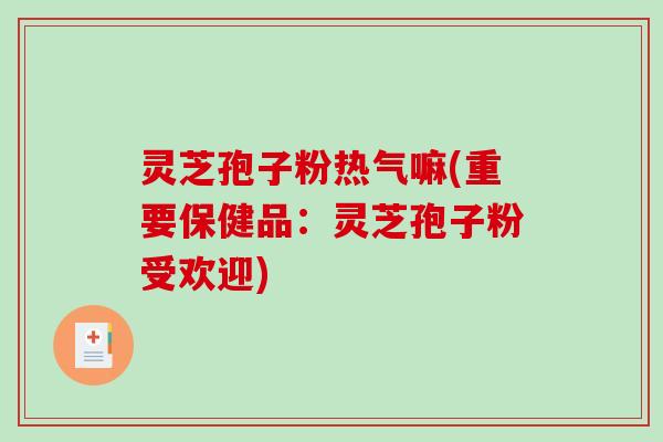 灵芝孢子粉热气嘛(重要保健品：灵芝孢子粉受欢迎)