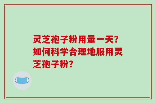 灵芝孢子粉用量一天？如何科学合理地服用灵芝孢子粉？