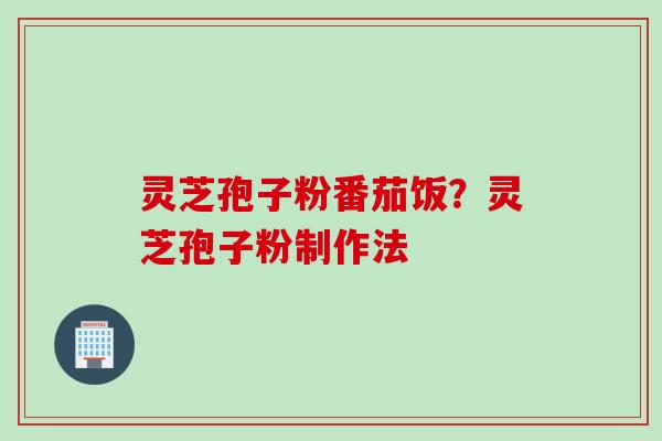灵芝孢子粉番茄饭？灵芝孢子粉制作法