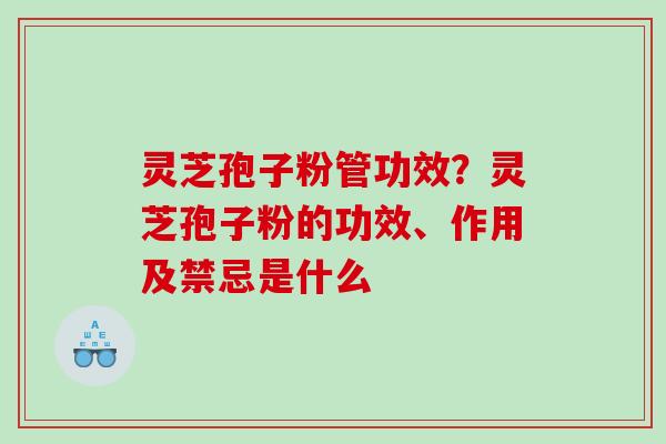 灵芝孢子粉管功效？灵芝孢子粉的功效、作用及禁忌是什么