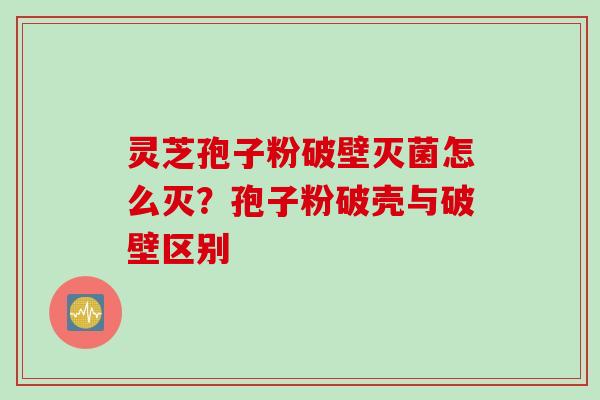 灵芝孢子粉破壁灭菌怎么灭？孢子粉破壳与破壁区别