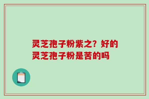 灵芝孢子粉紫之？好的灵芝孢子粉是苦的吗
