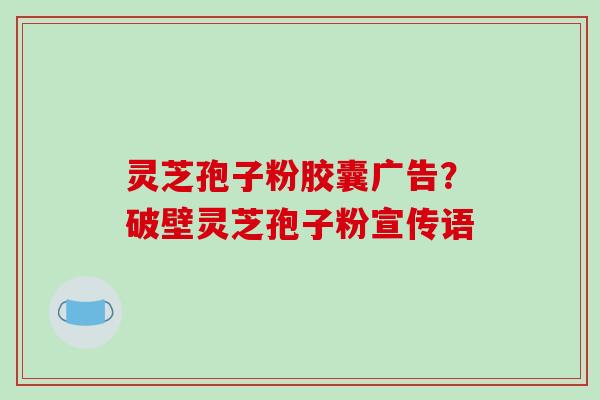 灵芝孢子粉胶囊广告？破壁灵芝孢子粉宣传语