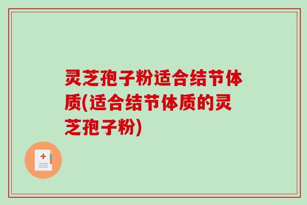 灵芝孢子粉适合结节体质(适合结节体质的灵芝孢子粉)