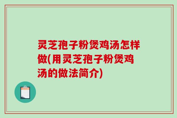 灵芝孢子粉煲鸡汤怎样做(用灵芝孢子粉煲鸡汤的做法简介)