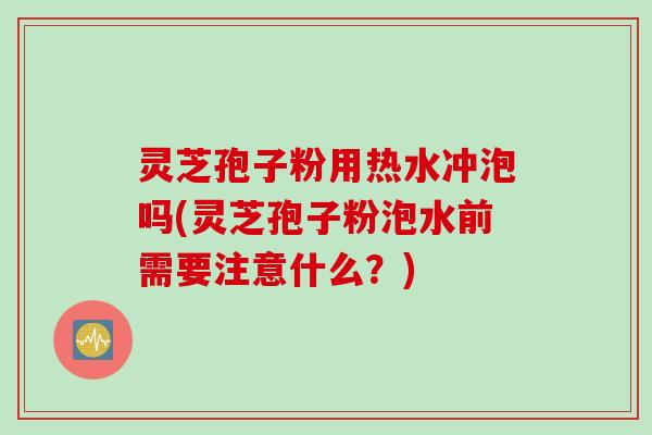 灵芝孢子粉用热水冲泡吗(灵芝孢子粉泡水前需要注意什么？)