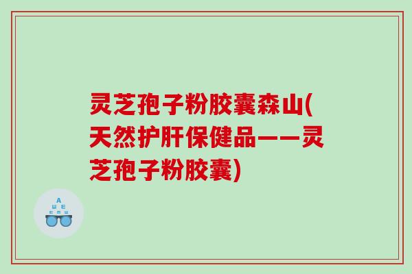 灵芝孢子粉胶囊森山(天然护肝保健品——灵芝孢子粉胶囊)