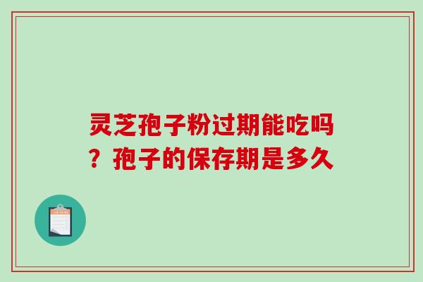 灵芝孢子粉过期能吃吗?孢子的保存期是多久 灵芝孢子粉过期能吃吗?孢子的保存期是多久