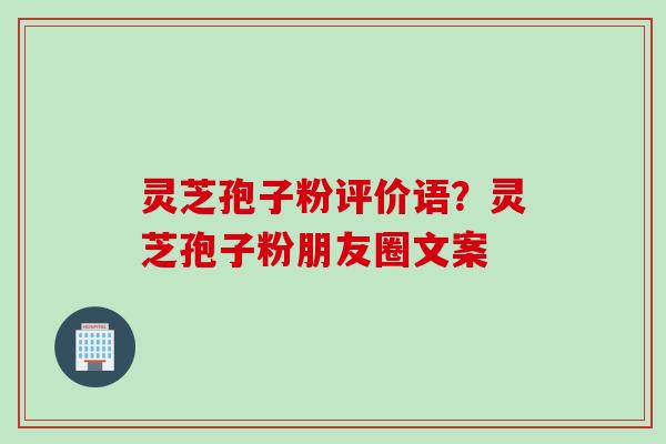 灵芝孢子粉评价语?灵芝孢子粉朋友圈文案 灵芝孢子粉评价语?灵芝孢子粉朋友圈文案