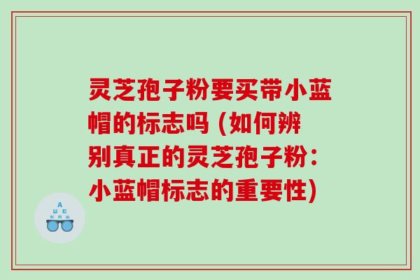 灵芝孢子粉要买带小蓝帽的标志吗 (如何辨别真正的灵芝孢子粉：小蓝帽标志的重要性)