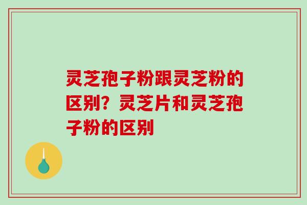 灵芝孢子粉跟灵芝粉的区别？灵芝片和灵芝孢子粉的区别