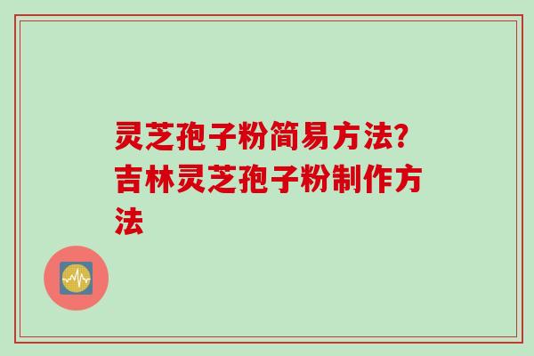 灵芝孢子粉简易方法？吉林灵芝孢子粉制作方法