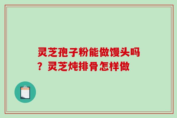 灵芝孢子粉能做馒头吗？灵芝炖排骨怎样做