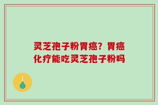 灵芝孢子粉胃癌？胃癌化疗能吃灵芝孢子粉吗
