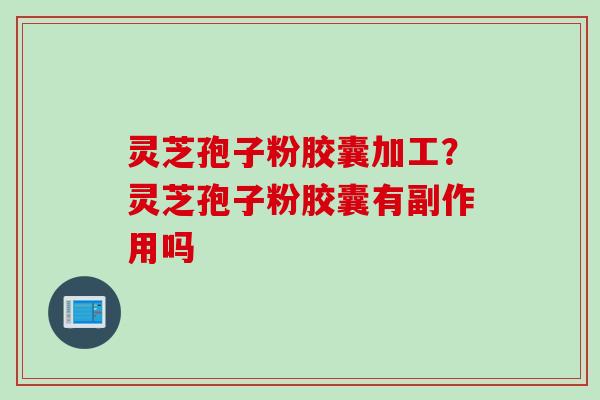 灵芝孢子粉胶囊加工？灵芝孢子粉胶囊有副作用吗