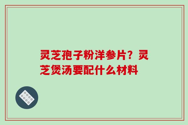 灵芝孢子粉洋参片？灵芝煲汤要配什么材料