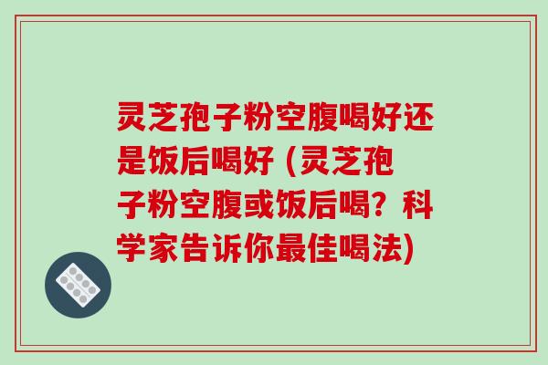 灵芝孢子粉空腹喝好还是饭后喝好 (灵芝孢子粉空腹或饭后喝?科学家告诉你佳喝法) 灵芝孢子粉空腹喝好还是饭后喝好 (灵芝孢子粉空腹或饭后喝?科学家告诉你佳喝法)
