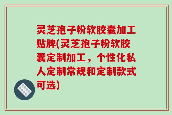 灵芝孢子粉软胶囊加工贴牌(灵芝孢子粉软胶囊定制加工，个性化私人定制常规和定制款式可选)