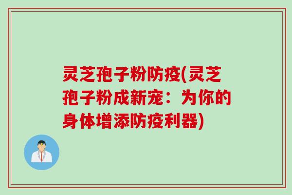 灵芝孢子粉防疫(灵芝孢子粉成新宠：为你的身体增添防疫利器)