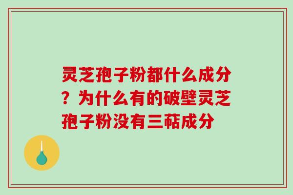 灵芝孢子粉都什么成分？为什么有的破壁灵芝孢子粉没有三萜成分