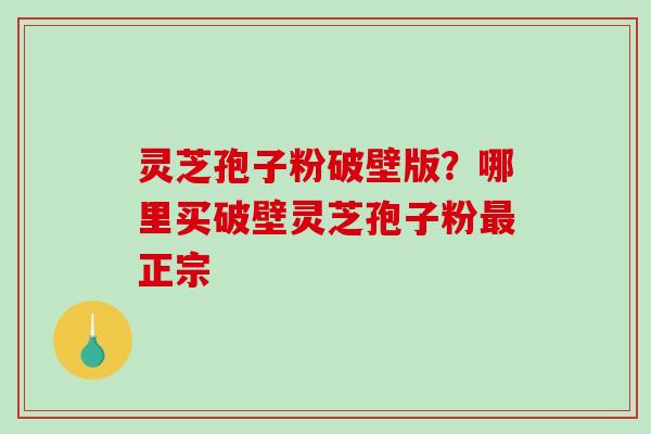 灵芝孢子粉破壁版？哪里买破壁灵芝孢子粉最正宗