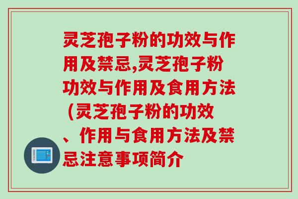 灵芝孢子粉的功效与作用及禁忌,灵芝孢子粉功效与作用及食用方法 (灵芝孢子粉的功效、作用与食用方法及禁忌注意事项简介