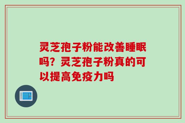 灵芝孢子粉能改善睡眠吗？灵芝孢子粉真的可以提高免疫力吗