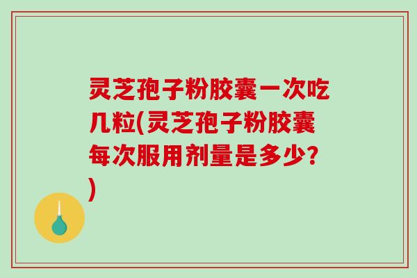 灵芝孢子粉胶囊一次吃几粒(灵芝孢子粉胶囊每次服用剂量是多少？)