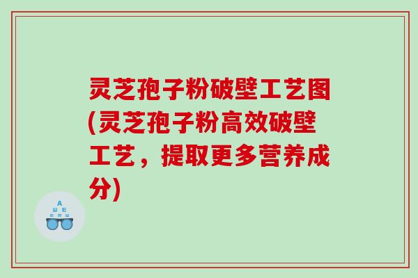 灵芝孢子粉破壁工艺图(灵芝孢子粉高效破壁工艺，提取更多营养成分)