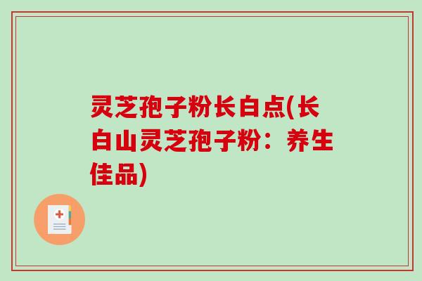 灵芝孢子粉长白点(长白山灵芝孢子粉：养生佳品)