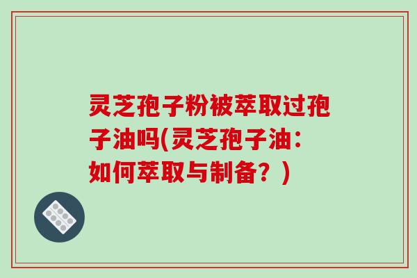 灵芝孢子粉被萃取过孢子油吗(灵芝孢子油：如何萃取与制备？)