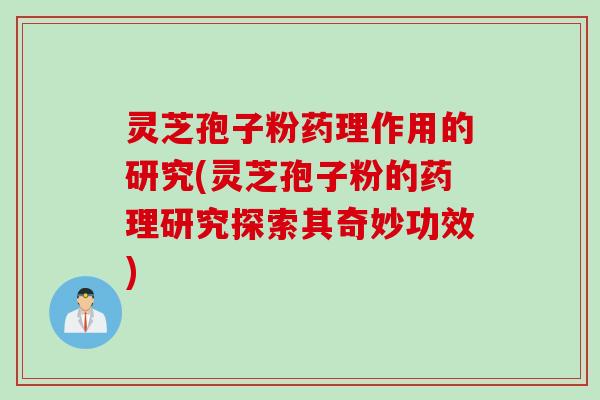 灵芝孢子粉药理作用的研究(灵芝孢子粉的药理研究探索其奇妙功效)
