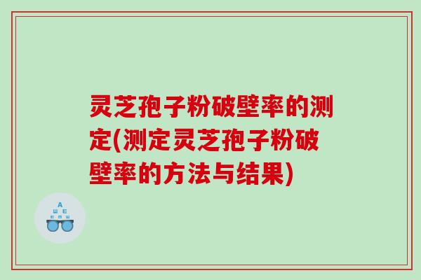 灵芝孢子粉破壁率的测定(测定灵芝孢子粉破壁率的方法与结果)
