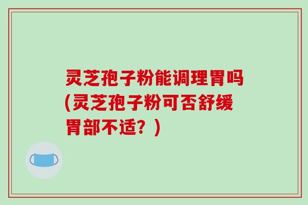 灵芝孢子粉能调理胃吗(灵芝孢子粉可否舒缓胃部不适？)