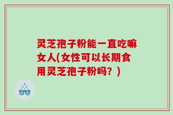 灵芝孢子粉能一直吃嘛女人(女性可以长期食用灵芝孢子粉吗？)