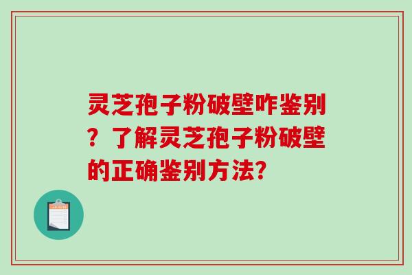 灵芝孢子粉破壁咋鉴别？了解灵芝孢子粉破壁的正确鉴别方法？