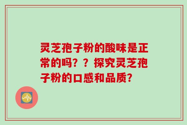 灵芝孢子粉的酸味是正常的吗？？探究灵芝孢子粉的口感和品质？