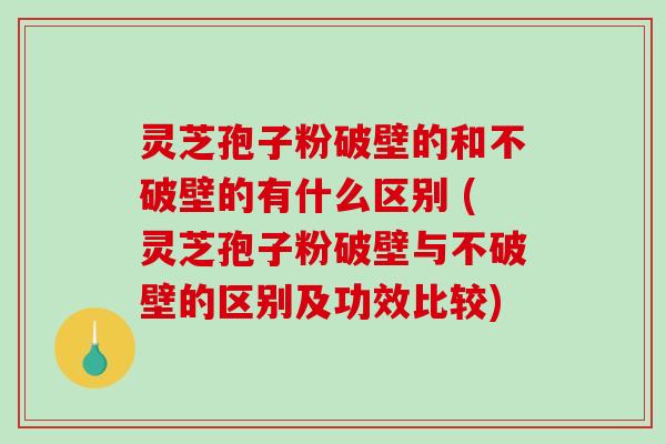 灵芝孢子粉破壁的和不破壁的有什么区别 (灵芝孢子粉破壁与不破壁的区别及功效比较)