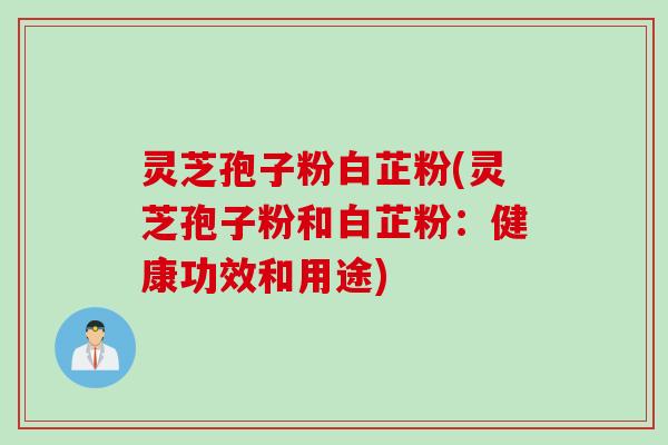 灵芝孢子粉白芷粉(灵芝孢子粉和白芷粉：健康功效和用途)