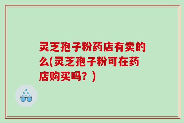灵芝孢子粉药店有卖的么(灵芝孢子粉可在药店购买吗?) 灵芝孢子粉药店有卖的么(灵芝孢子粉可在药店购买吗?)
