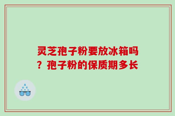 灵芝孢子粉要放冰箱吗？孢子粉的保质期多长