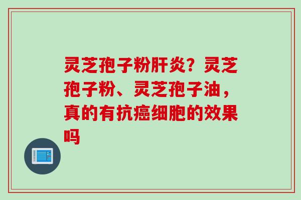 灵芝孢子粉肝炎？灵芝孢子粉、灵芝孢子油，真的有抗癌细胞的效果吗
