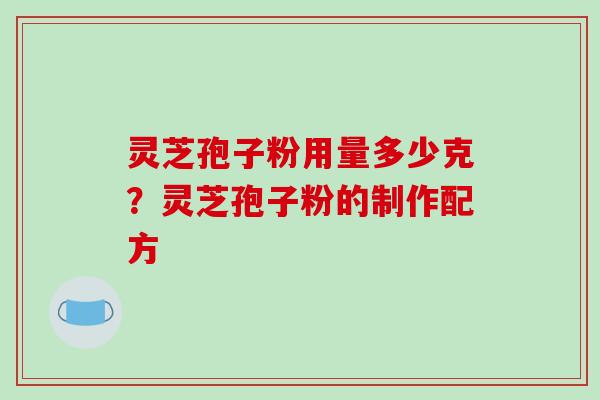 灵芝孢子粉用量多少克？灵芝孢子粉的制作配方
