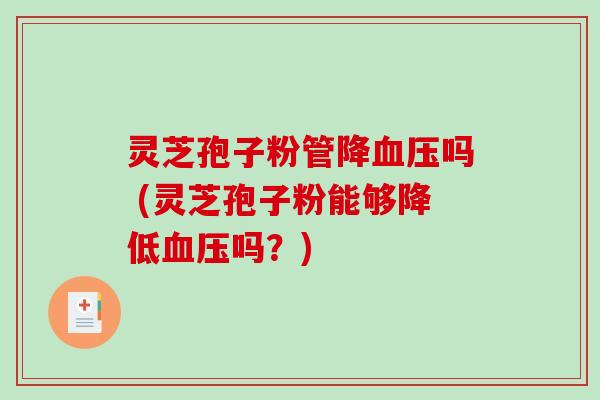 灵芝孢子粉管降血压吗 (灵芝孢子粉能够降低血压吗？)