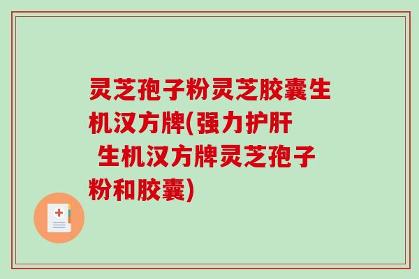 灵芝孢子粉灵芝胶囊生机汉方牌(强力护肝  生机汉方牌灵芝孢子粉和胶囊)