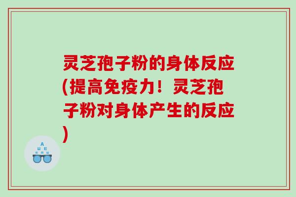 灵芝孢子粉的身体反应(提高免疫力！灵芝孢子粉对身体产生的反应)