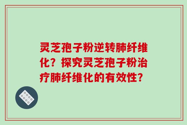 灵芝孢子粉逆转肺纤维化？探究灵芝孢子粉治疗肺纤维化的有效性？
