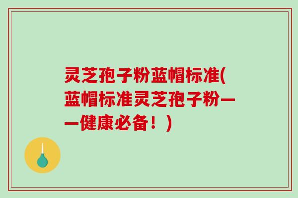 灵芝孢子粉蓝帽标准(蓝帽标准灵芝孢子粉——健康必备！)